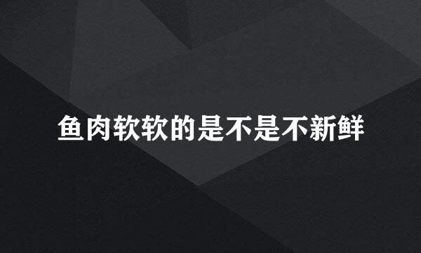 鱼肉软软的是不是不新鲜