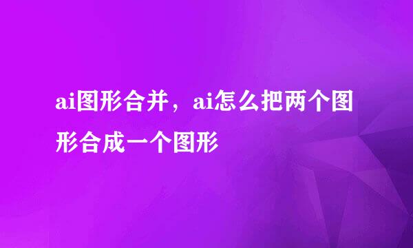 ai图形合并，ai怎么把两个图形合成一个图形