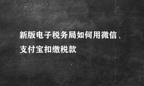 新版电子税务局如何用微信、支付宝扣缴税款
