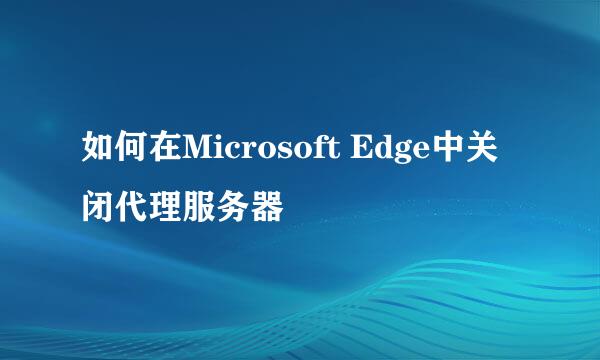 如何在Microsoft Edge中关闭代理服务器
