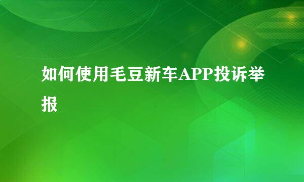 如何使用毛豆新车APP投诉举报