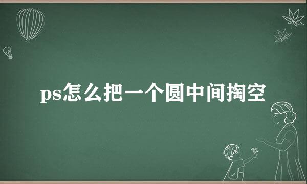 ps怎么把一个圆中间掏空