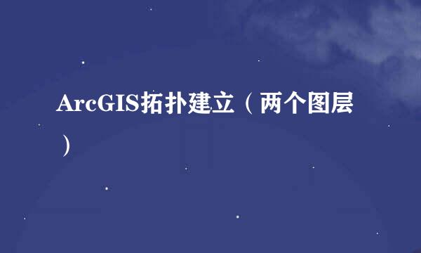 ArcGIS拓扑建立（两个图层）