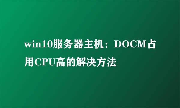 win10服务器主机：DOCM占用CPU高的解决方法