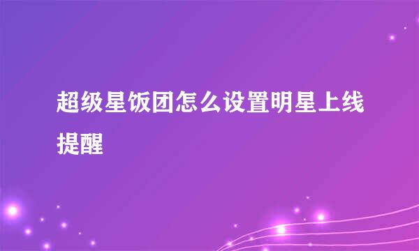 超级星饭团怎么设置明星上线提醒