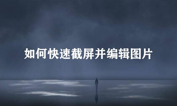 如何快速截屏并编辑图片