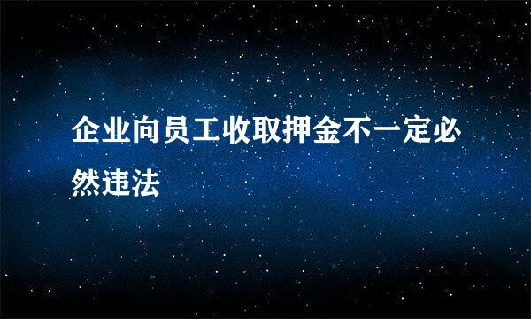 企业向员工收取押金不一定必然违法