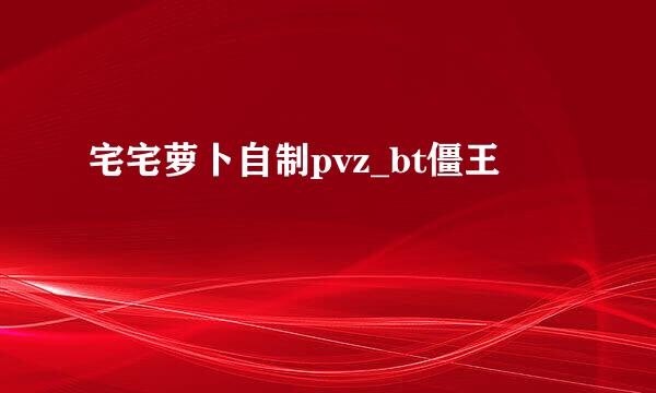宅宅萝卜自制pvz_bt僵王