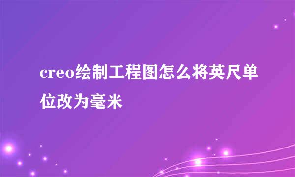 creo绘制工程图怎么将英尺单位改为毫米