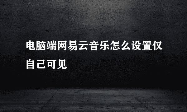 电脑端网易云音乐怎么设置仅自己可见