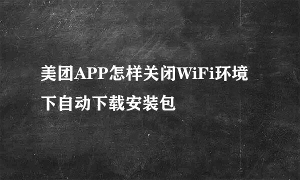 美团APP怎样关闭WiFi环境下自动下载安装包