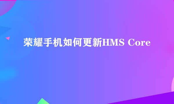 荣耀手机如何更新HMS Core