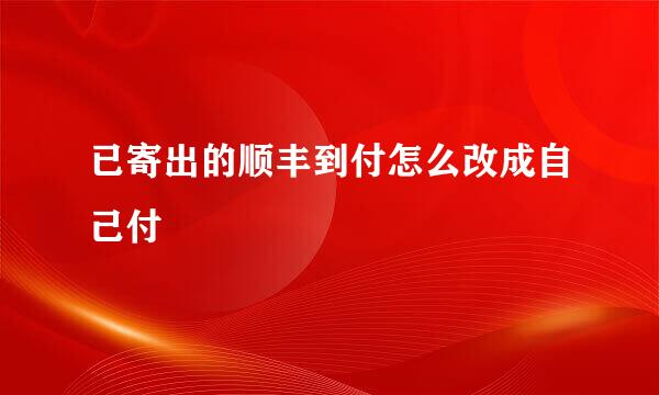 已寄出的顺丰到付怎么改成自己付