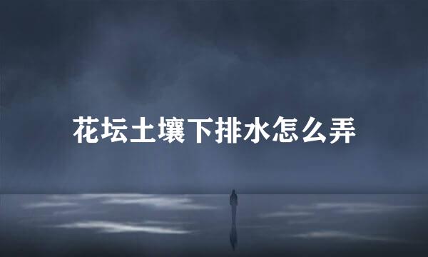 花坛土壤下排水怎么弄