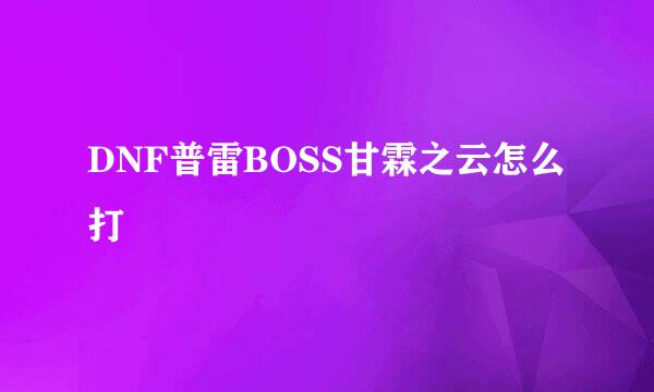 DNF普雷BOSS甘霖之云怎么打