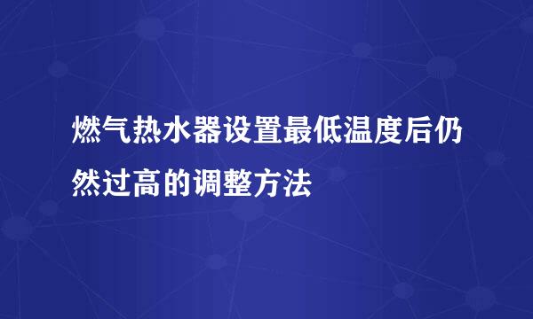 燃气热水器设置最低温度后仍然过高的调整方法