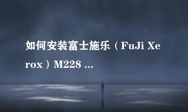 如何安装富士施乐（FuJi Xerox）M228 ,M268驱动