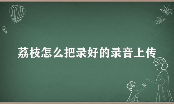 荔枝怎么把录好的录音上传