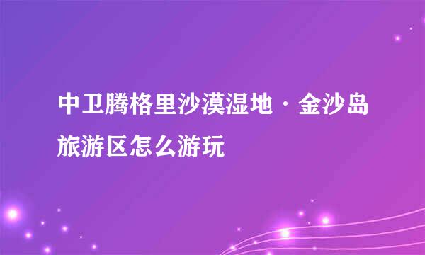 中卫腾格里沙漠湿地·金沙岛旅游区怎么游玩