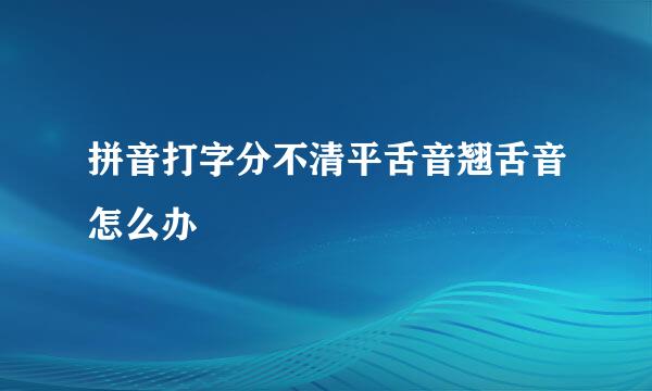 拼音打字分不清平舌音翘舌音怎么办