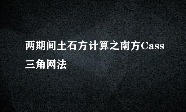 两期间土石方计算之南方Cass三角网法
