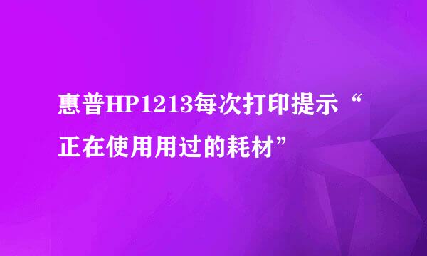 惠普HP1213每次打印提示“正在使用用过的耗材”