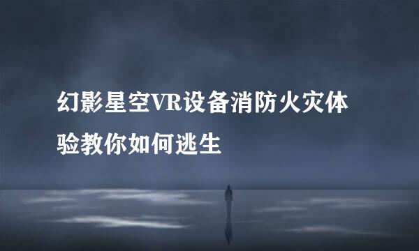 幻影星空VR设备消防火灾体验教你如何逃生