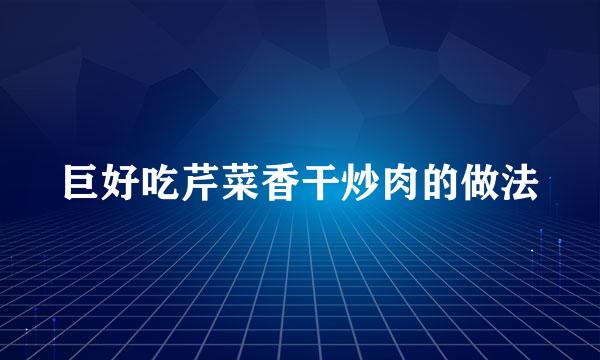 巨好吃芹菜香干炒肉的做法