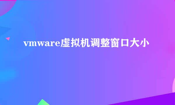 vmware虚拟机调整窗口大小