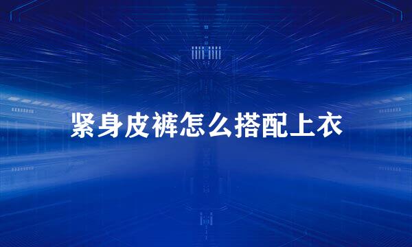 紧身皮裤怎么搭配上衣