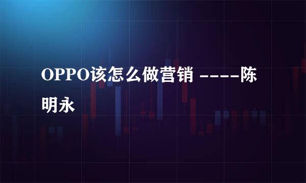 OPPO该怎么做营销 ----陈明永