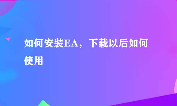 如何安装EA，下载以后如何使用