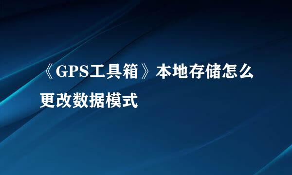 《GPS工具箱》本地存储怎么更改数据模式