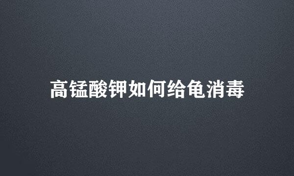 高锰酸钾如何给龟消毒