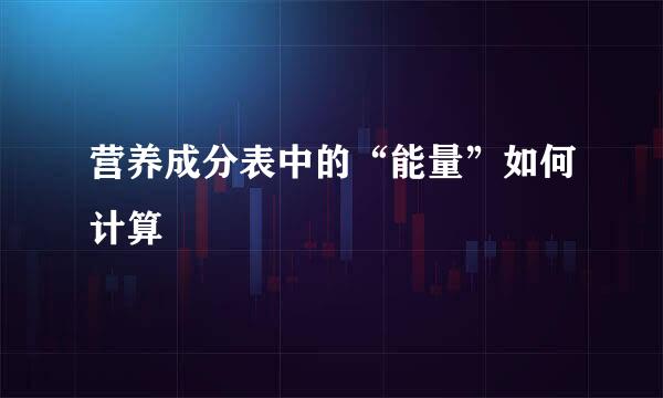 营养成分表中的“能量”如何计算