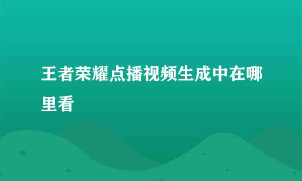 王者荣耀点播视频生成中在哪里看