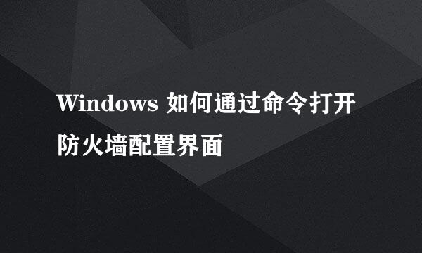 Windows 如何通过命令打开防火墙配置界面