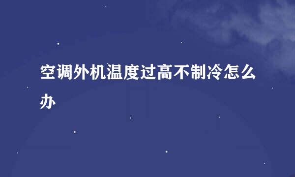 空调外机温度过高不制冷怎么办