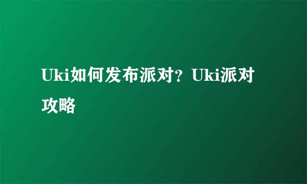 Uki如何发布派对？Uki派对攻略