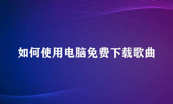 如何使用电脑免费下载歌曲