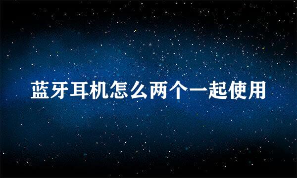 蓝牙耳机怎么两个一起使用