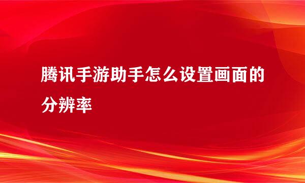 腾讯手游助手怎么设置画面的分辨率