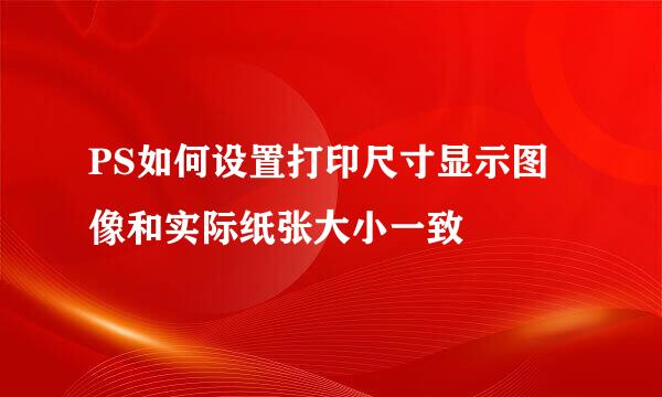 PS如何设置打印尺寸显示图像和实际纸张大小一致