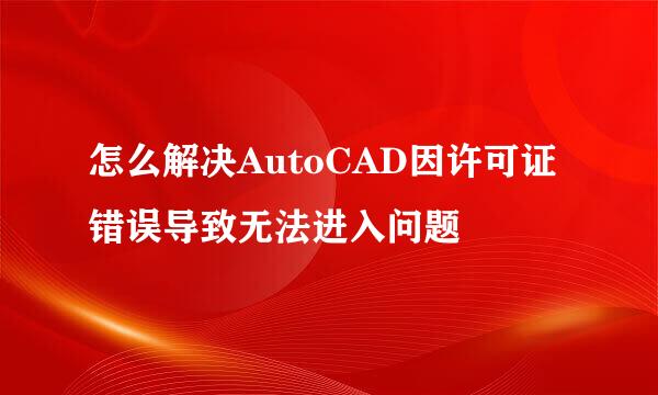 怎么解决AutoCAD因许可证错误导致无法进入问题