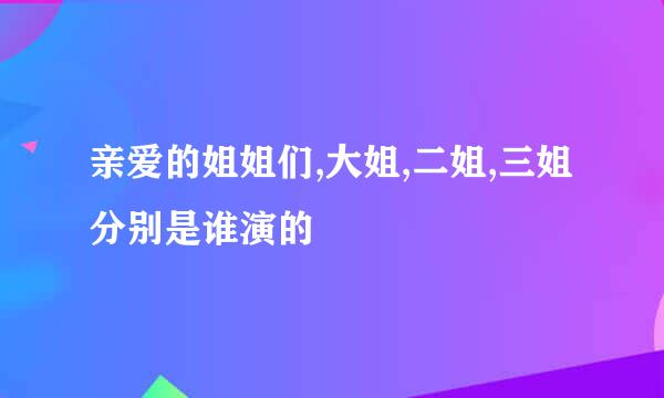 亲爱的姐姐们,大姐,二姐,三姐分别是谁演的