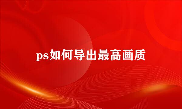 ps如何导出最高画质