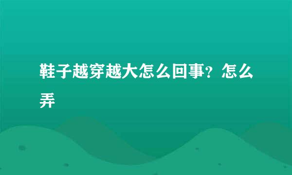 鞋子越穿越大怎么回事？怎么弄