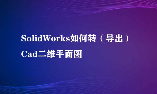 SolidWorks如何转（导出）Cad二维平面图