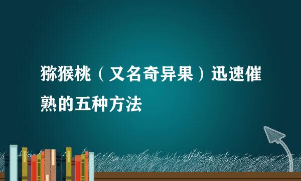 猕猴桃（又名奇异果）迅速催熟的五种方法