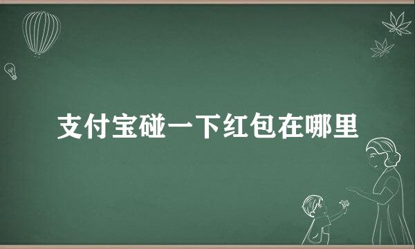 支付宝碰一下红包在哪里